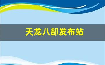 天龙公益服发布网：天龙八部发布站(天龙八部发表时间)
